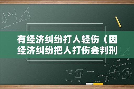 有經(jīng)濟糾紛打人輕傷（因經(jīng)濟糾紛把人打傷會判刑嗎）