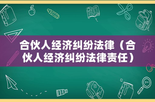 合伙人經(jīng)濟(jì)糾紛法律（合伙人經(jīng)濟(jì)糾紛法律責(zé)任）