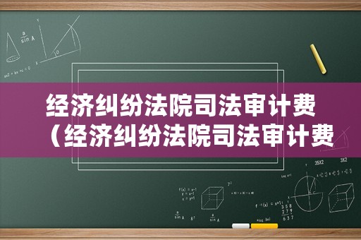 經(jīng)濟(jì)糾紛法院司法審計(jì)費(fèi)（經(jīng)濟(jì)糾紛法院司法審計(jì)費(fèi)由誰承擔(dān)）