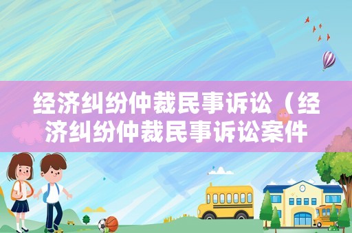 經(jīng)濟(jì)糾紛仲裁民事訴訟（經(jīng)濟(jì)糾紛仲裁民事訴訟案件）