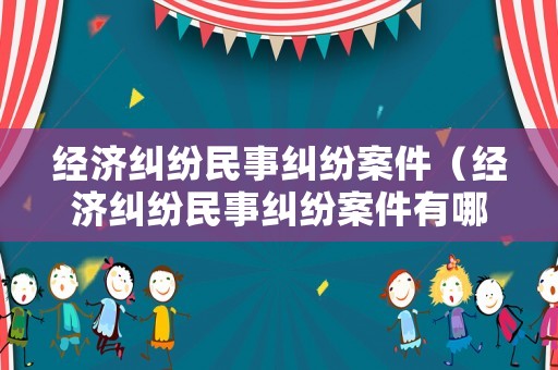經(jīng)濟(jì)糾紛民事糾紛案件（經(jīng)濟(jì)糾紛民事糾紛案件有哪些）