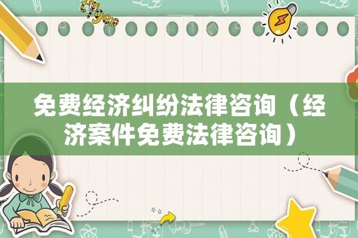 免費(fèi)經(jīng)濟(jì)糾紛法律咨詢(xún)（經(jīng)濟(jì)案件免費(fèi)法律咨詢(xún)）