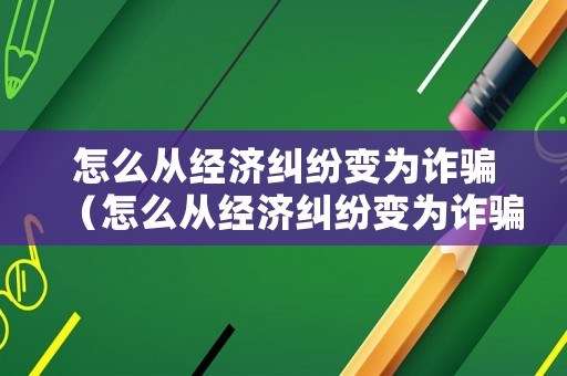 怎么從經(jīng)濟糾紛變?yōu)樵p騙（怎么從經(jīng)濟糾紛變?yōu)樵p騙行為）