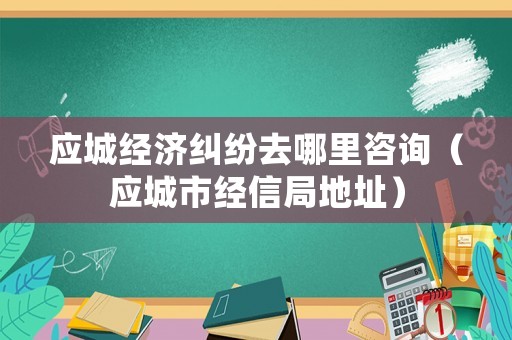應(yīng)城經(jīng)濟糾紛去哪里咨詢（應(yīng)城市經(jīng)信局地址）