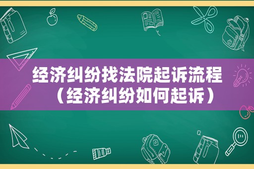 經(jīng)濟(jì)糾紛找法院起訴流程（經(jīng)濟(jì)糾紛如何起訴）
