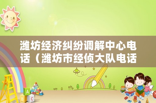 濰坊經(jīng)濟糾紛調(diào)解中心電話（濰坊市經(jīng)偵大隊電話號碼）