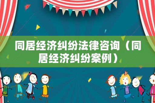 同居經(jīng)濟(jì)糾紛法律咨詢（同居經(jīng)濟(jì)糾紛案例）