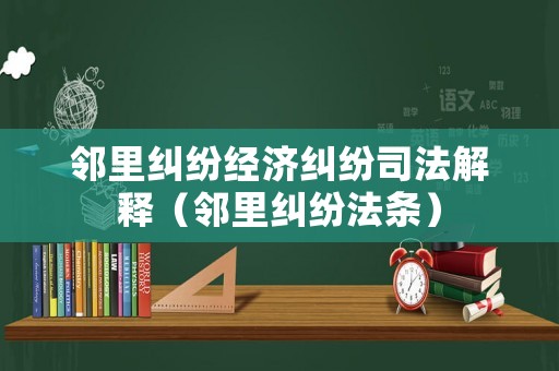 鄰里糾紛經(jīng)濟糾紛司法解釋（鄰里糾紛法條）