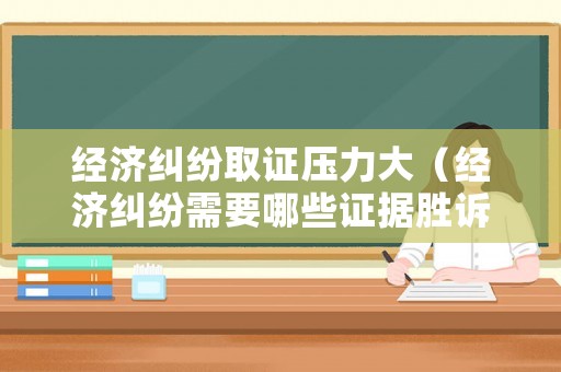 經(jīng)濟(jì)糾紛取證壓力大（經(jīng)濟(jì)糾紛需要哪些證據(jù)勝訴）