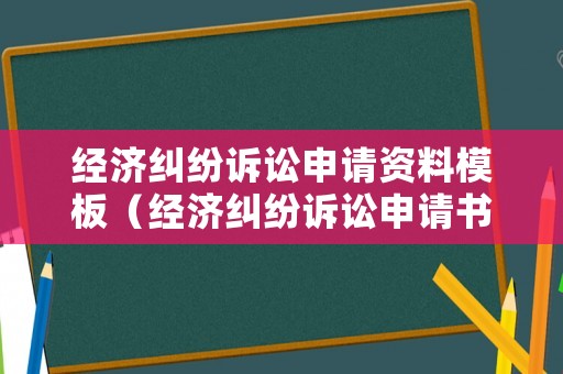 經(jīng)濟(jì)糾紛訴訟申請(qǐng)資料模板（經(jīng)濟(jì)糾紛訴訟申請(qǐng)書）