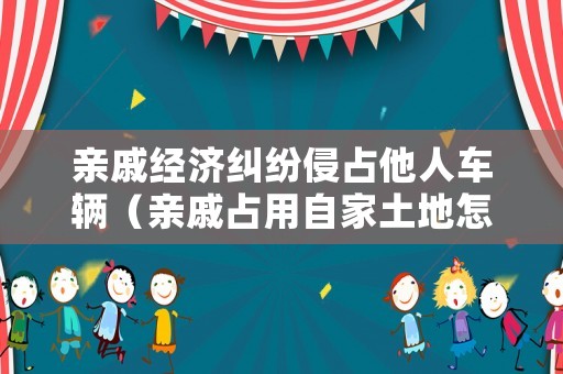 親戚經(jīng)濟(jì)糾紛侵占他人車輛（親戚占用自家土地怎么辦）