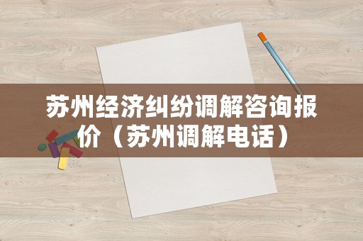 蘇州經(jīng)濟(jì)糾紛調(diào)解咨詢(xún)報(bào)價(jià)（蘇州調(diào)解電話(huà)）