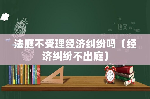 法庭不受理經(jīng)濟(jì)糾紛嗎（經(jīng)濟(jì)糾紛不出庭）