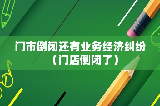門市倒閉還有業(yè)務經濟糾紛（門店倒閉了）