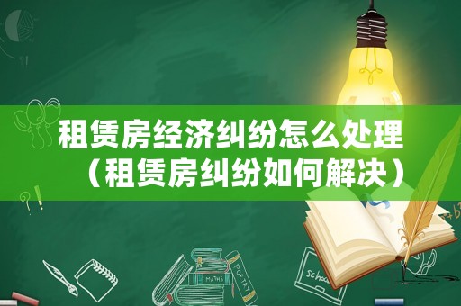 租賃房經(jīng)濟(jì)糾紛怎么處理（租賃房糾紛如何解決）