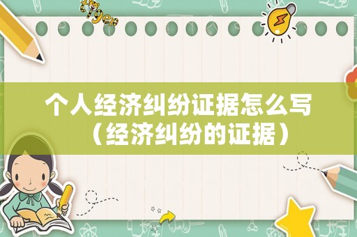 個人經(jīng)濟(jì)糾紛證據(jù)怎么寫（經(jīng)濟(jì)糾紛的證據(jù)）