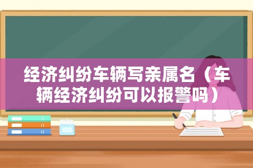 經濟糾紛車輛寫親屬名（車輛經濟糾紛可以報警嗎）