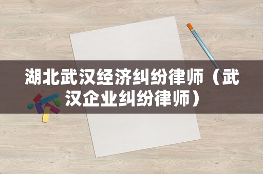 湖北武漢經(jīng)濟(jì)糾紛律師（武漢企業(yè)糾紛律師）