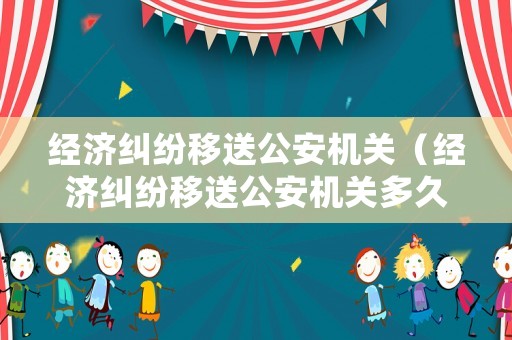 經(jīng)濟(jì)糾紛移送公安機(jī)關(guān)（經(jīng)濟(jì)糾紛移送公安機(jī)關(guān)多久處理）
