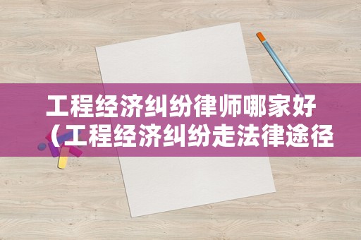 工程經(jīng)濟(jì)糾紛律師哪家好（工程經(jīng)濟(jì)糾紛走法律途徑）