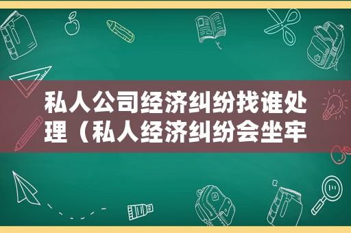 私人公司經(jīng)濟(jì)糾紛找誰處理（私人經(jīng)濟(jì)糾紛會坐牢嗎）