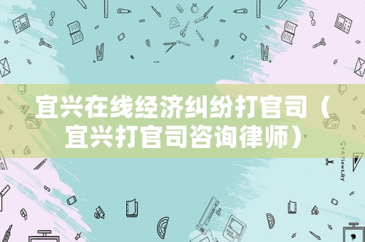 宜興在線經(jīng)濟糾紛打官司（宜興打官司咨詢律師）