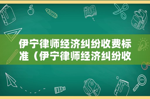 伊寧律師經(jīng)濟(jì)糾紛收費(fèi)標(biāo)準(zhǔn)（伊寧律師經(jīng)濟(jì)糾紛收費(fèi)標(biāo)準(zhǔn)最新）