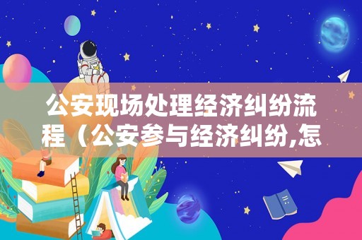 公安現(xiàn)場處理經(jīng)濟糾紛流程（公安參與經(jīng)濟糾紛,怎么應對）