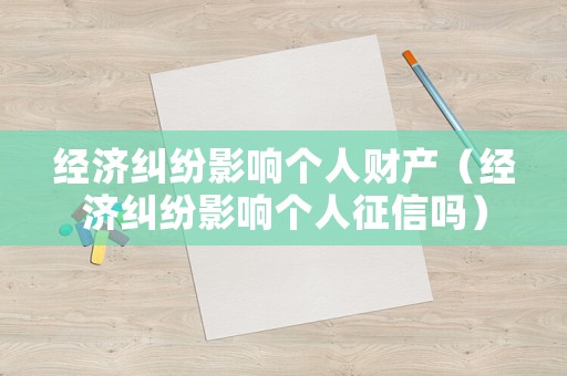 經(jīng)濟(jì)糾紛影響個(gè)人財(cái)產(chǎn)（經(jīng)濟(jì)糾紛影響個(gè)人征信嗎）