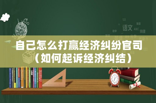 自己怎么打贏經(jīng)濟(jì)糾紛官司（如何起訴經(jīng)濟(jì)糾結(jié)）
