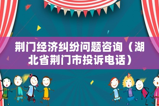 荊門經(jīng)濟(jì)糾紛問(wèn)題咨詢（湖北省荊門市投訴電話）