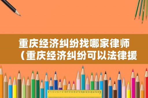 重慶經(jīng)濟(jì)糾紛找哪家律師（重慶經(jīng)濟(jì)糾紛可以法律援助）