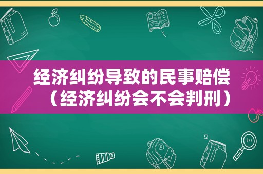經(jīng)濟(jì)糾紛導(dǎo)致的民事賠償（經(jīng)濟(jì)糾紛會不會判刑）