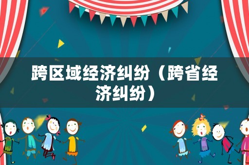跨區(qū)域經(jīng)濟(jì)糾紛（跨省經(jīng)濟(jì)糾紛）