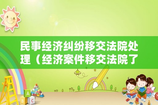 民事經(jīng)濟糾紛移交法院處理（經(jīng)濟案件移交法院了意味著什么）