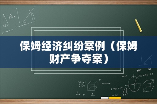 保姆經(jīng)濟(jì)糾紛案例（保姆財(cái)產(chǎn)爭(zhēng)奪案）