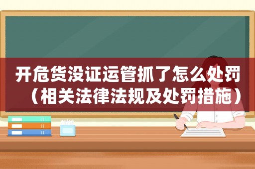 開危貨沒證運管抓了怎么處罰（相關(guān)法律法規(guī)及處罰措施）