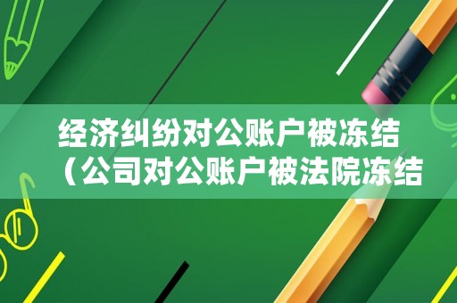經(jīng)濟(jì)糾紛對(duì)公賬戶被凍結(jié)（公司對(duì)公賬戶被法院凍結(jié)后果嚴(yán)重嗎）