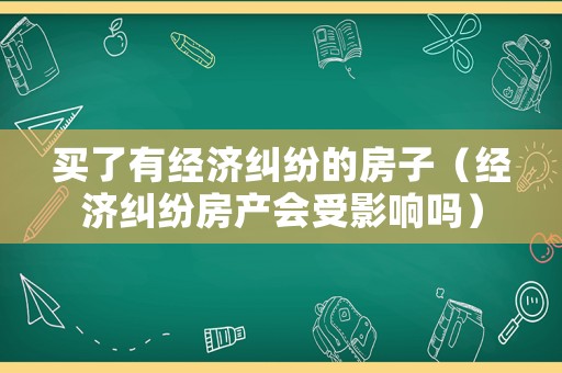 買了有經(jīng)濟(jì)糾紛的房子（經(jīng)濟(jì)糾紛房產(chǎn)會(huì)受影響嗎）