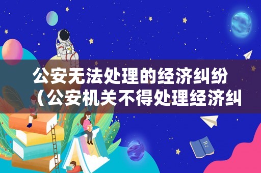 公安無法處理的經(jīng)濟糾紛（公安機關不得處理經(jīng)濟糾紛）