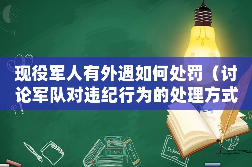 現(xiàn)役軍人有外遇如何處罰（討論軍隊(duì)對(duì)違紀(jì)行為的處理方式）