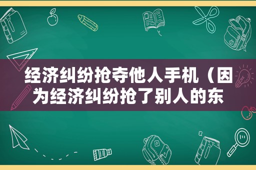 經(jīng)濟糾紛搶奪他人手機（因為經(jīng)濟糾紛搶了別人的東西）