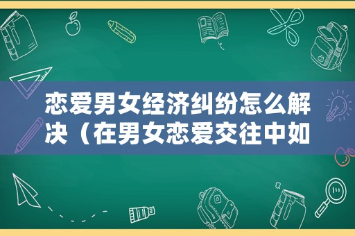 戀愛男女經濟糾紛怎么解決（在男女戀愛交往中如何處理經濟問題）