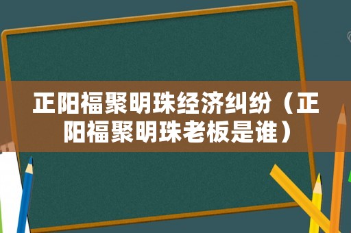 正陽(yáng)福聚明珠經(jīng)濟(jì)糾紛（正陽(yáng)福聚明珠老板是誰(shuí)）