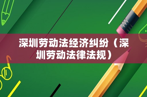 深圳勞動(dòng)法經(jīng)濟(jì)糾紛（深圳勞動(dòng)法律法規(guī)）