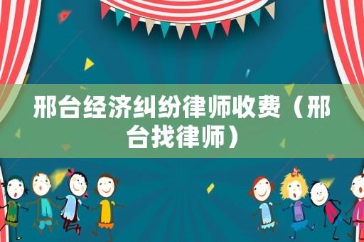 邢臺經(jīng)濟糾紛律師收費（邢臺找律師）