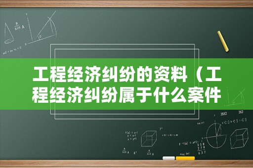工程經(jīng)濟(jì)糾紛的資料（工程經(jīng)濟(jì)糾紛屬于什么案件）
