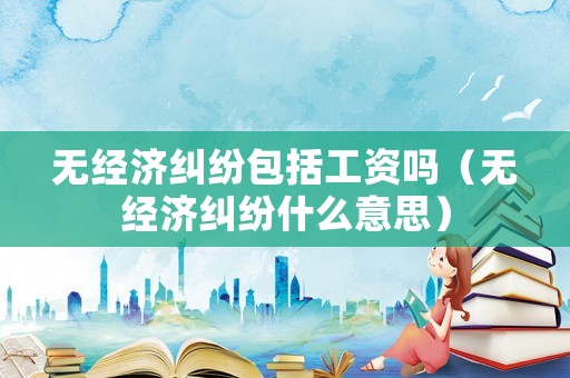 無經(jīng)濟糾紛包括工資嗎（無經(jīng)濟糾紛什么意思）