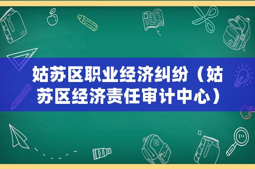 姑蘇區(qū)職業(yè)經(jīng)濟(jì)糾紛（姑蘇區(qū)經(jīng)濟(jì)責(zé)任審計(jì)中心）