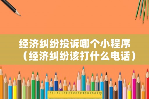 經(jīng)濟糾紛投訴哪個小程序（經(jīng)濟糾紛該打什么電話）